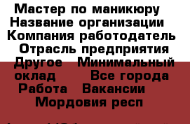 Мастер по маникюру › Название организации ­ Компания-работодатель › Отрасль предприятия ­ Другое › Минимальный оклад ­ 1 - Все города Работа » Вакансии   . Мордовия респ.